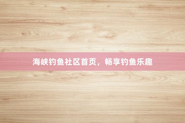 海峡钓鱼社区首页，畅享钓鱼乐趣