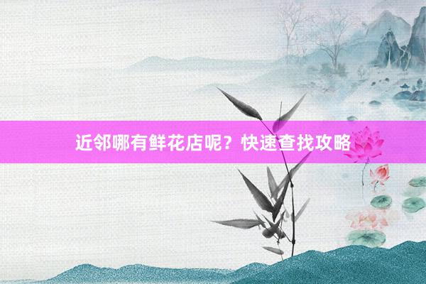 近邻哪有鲜花店呢？快速查找攻略