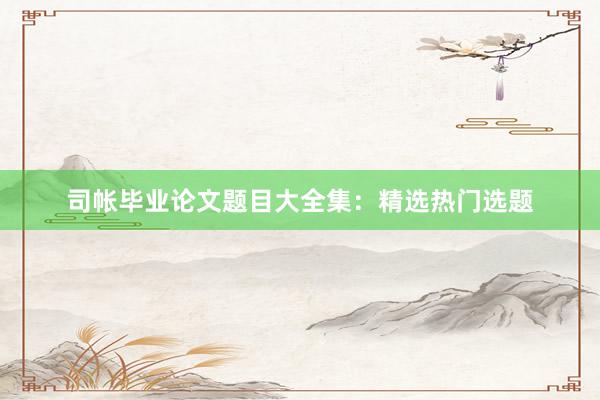 司帐毕业论文题目大全集：精选热门选题