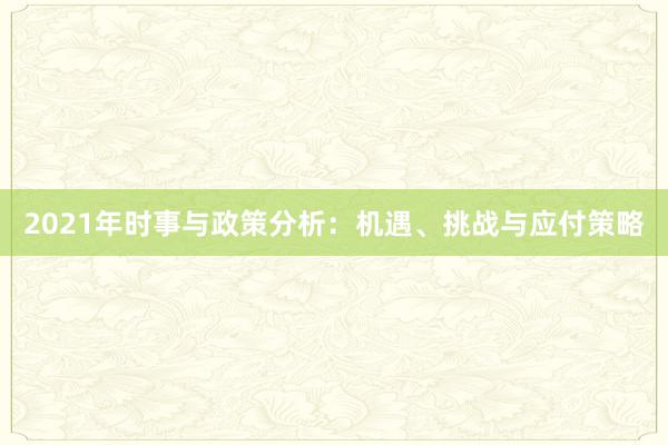 2021年时事与政策分析：机遇、挑战与应付策略