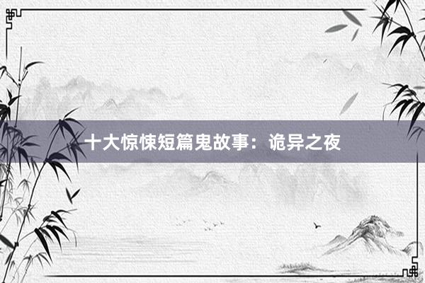 十大惊悚短篇鬼故事:诡异之夜