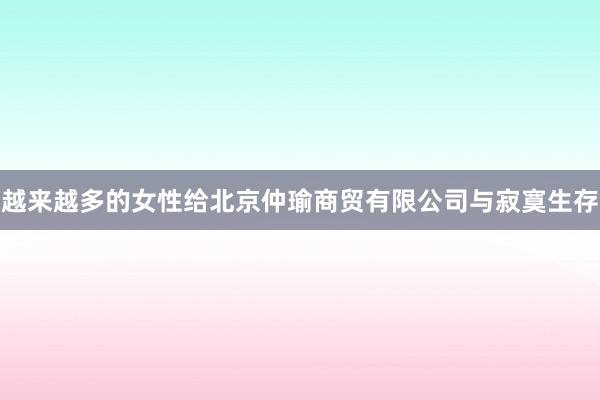 越来越多的女性给北京仲瑜商贸有限公司与寂寞生存