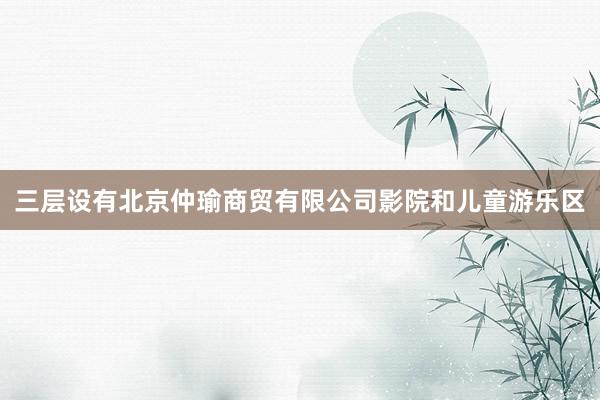 三层设有北京仲瑜商贸有限公司影院和儿童游乐区